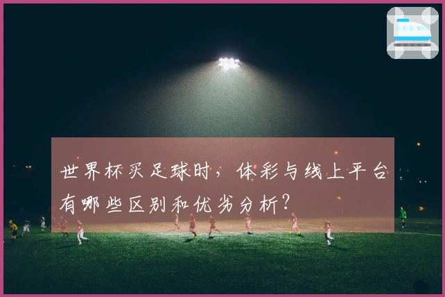 世界杯买足球时，体彩与线上平台有哪些区别和优劣分析？