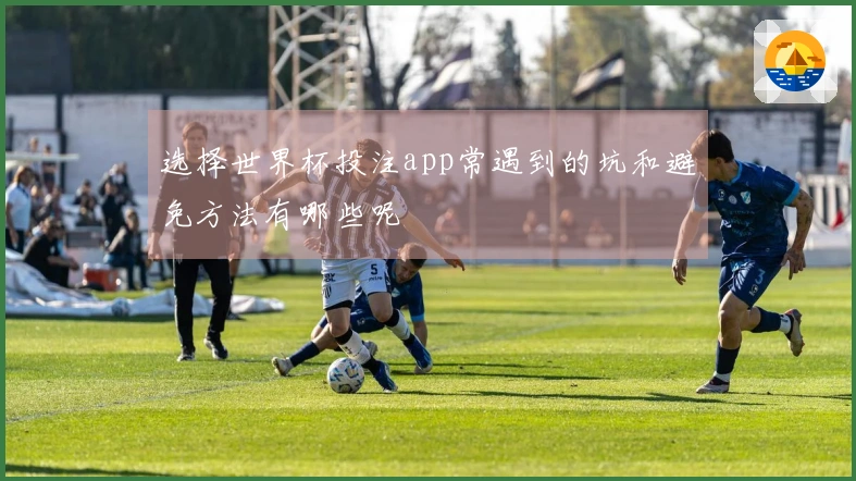 选择世界杯投注app常遇到的坑和避免方法有哪些呢