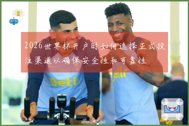 2026世界杯开户时如何选择正式投注渠道以确保安全性和可靠性