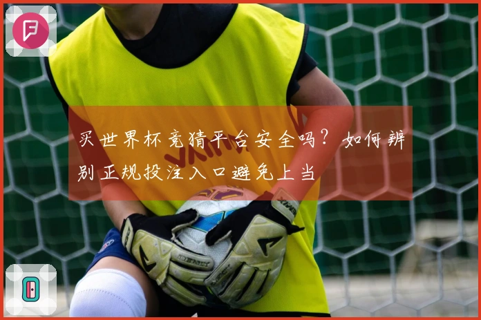 买世界杯竞猜平台安全吗？如何辨别正规投注入口避免上当