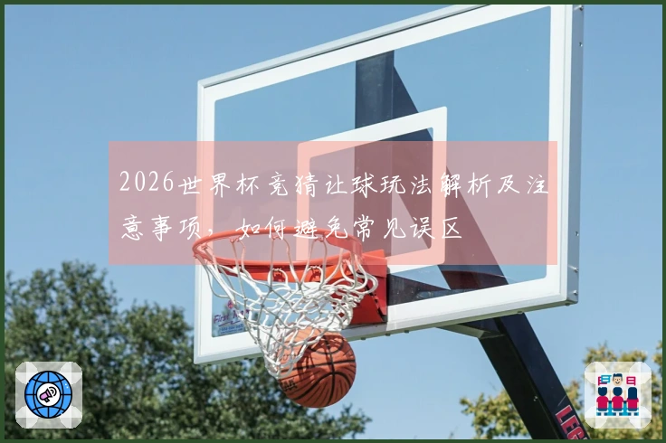 2026世界杯竞猜让球玩法解析及注意事项，如何避免常见误区
