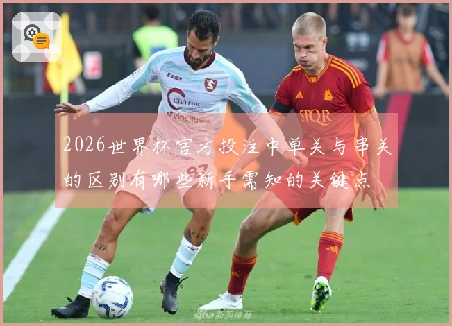 2026世界杯官方投注中单关与串关的区别有哪些新手需知的关键点